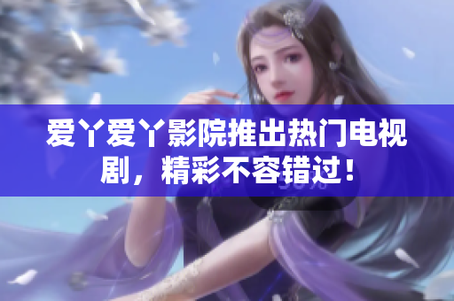爱丫爱丫影院推出热门电视剧，精彩不容错过！
