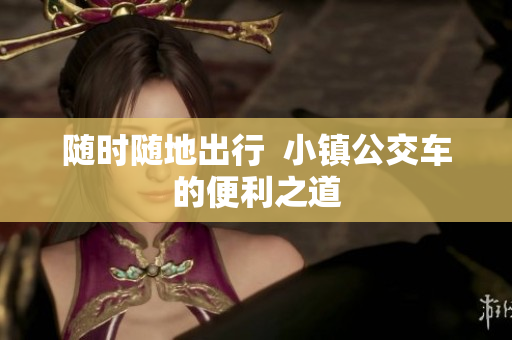 随时随地出行  小镇公交车的便利之道