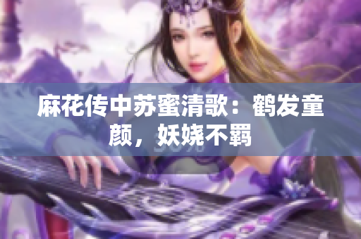 麻花传中苏蜜清歌：鹤发童颜，妖娆不羁