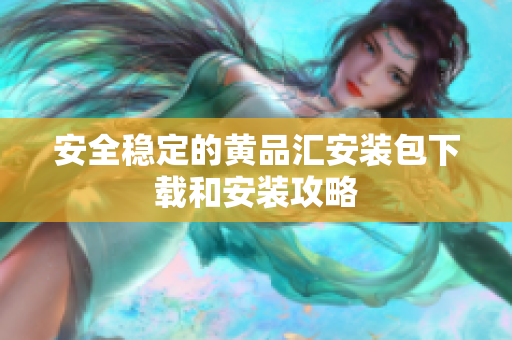 安全稳定的黄品汇安装包下载和安装攻略