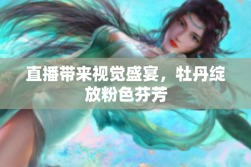 直播带来视觉盛宴，牡丹绽放粉色芬芳