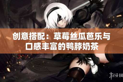 创意搭配：草莓丝瓜芭乐与口感丰富的鸭脖奶茶