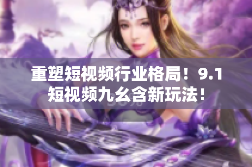 重塑短视频行业格局！9.1短视频九幺含新玩法！