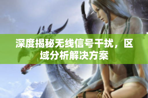 深度揭秘无线信号干扰，区域分析解决方案