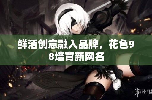 鲜活创意融入品牌，花色98培育新网名