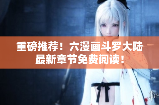 重磅推荐！六漫画斗罗大陆最新章节免费阅读！