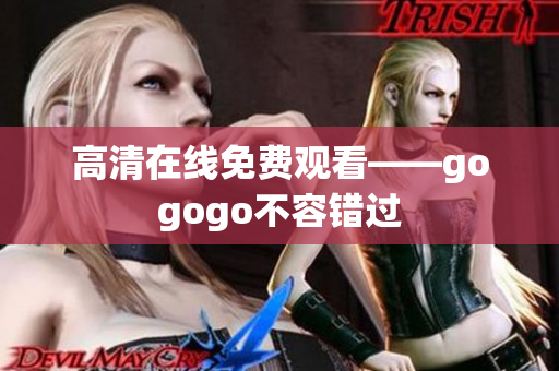 高清在线免费观看——gogogo不容错过