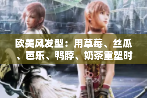 欧美风发型：用草莓、丝瓜、芭乐、鸭脖、奶茶重塑时尚造型