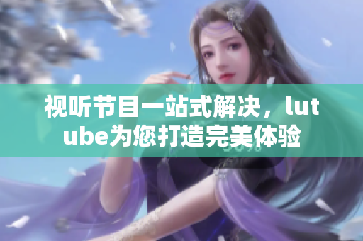 视听节目一站式解决，lutube为您打造完美体验