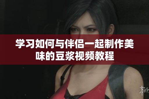 学习如何与伴侣一起制作美味的豆浆视频教程