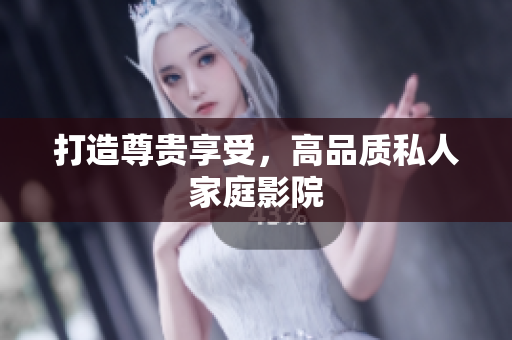 打造尊贵享受，高品质私人家庭影院