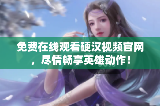 免费在线观看硬汉视频官网，尽情畅享英雄动作！
