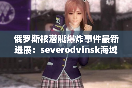 俄罗斯核潜艇爆炸事件最新进展：severodvinsk海域仍处于封锁状态