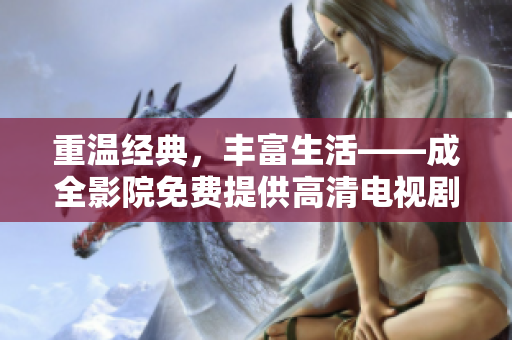 重温经典，丰富生活——成全影院免费提供高清电视剧观看