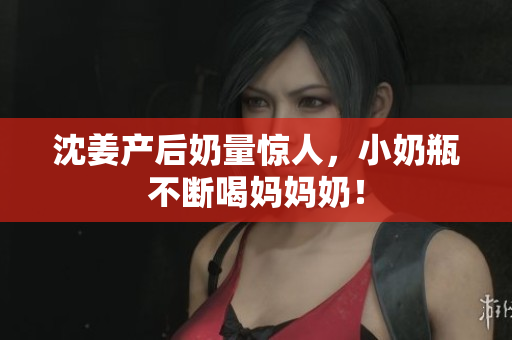 沈姜产后奶量惊人，小奶瓶不断喝妈妈奶！