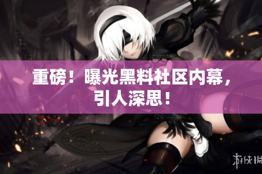 重磅！曝光黑料社区内幕，引人深思！