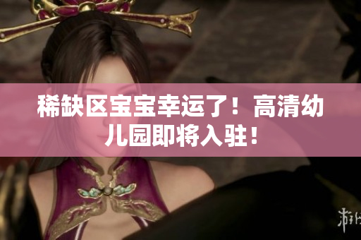 稀缺区宝宝幸运了！高清幼儿园即将入驻！