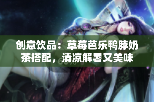 创意饮品：草莓芭乐鸭脖奶茶搭配，清凉解暑又美味