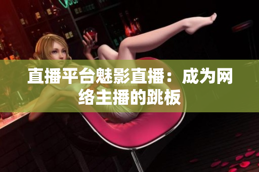 直播平台魅影直播：成为网络主播的跳板