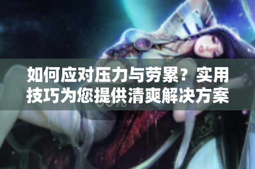 如何应对压力与劳累？实用技巧为您提供清爽解决方案
