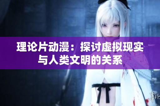 理论片动漫：探讨虚拟现实与人类文明的关系