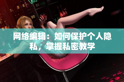 网络编辑：如何保护个人隐私，掌握私密教学
