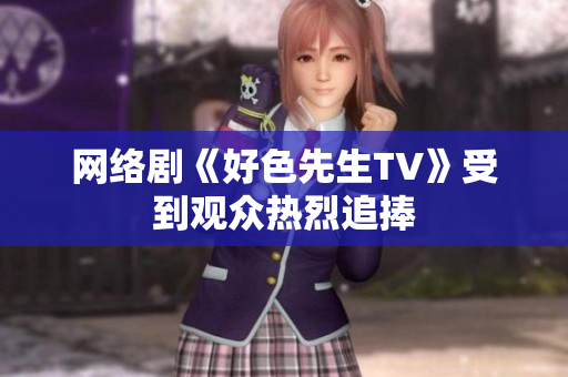 网络剧《好色先生TV》受到观众热烈追捧