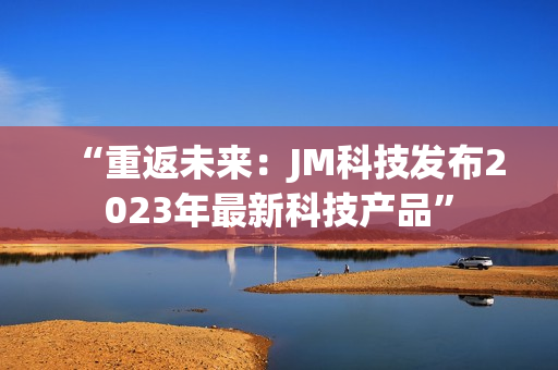 “重返未来：JM科技发布2023年最新科技产品”