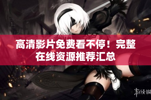 高清影片免费看不停！完整在线资源推荐汇总