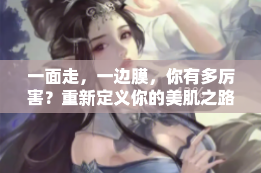 一面走，一边膜，你有多厉害？重新定义你的美肌之路！