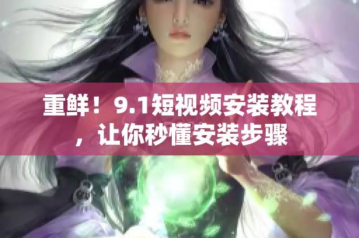重鲜！9.1短视频安装教程，让你秒懂安装步骤