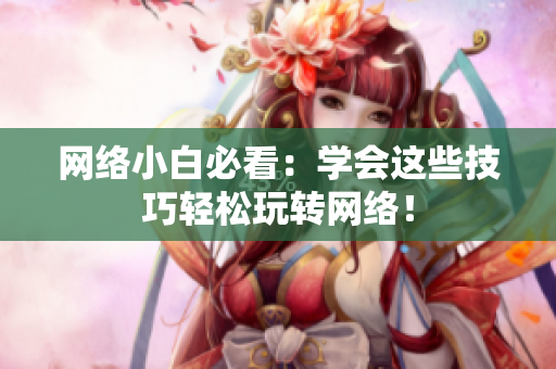 网络小白必看：学会这些技巧轻松玩转网络！