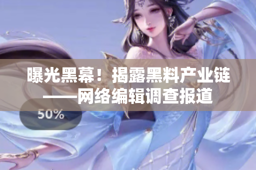 曝光黑幕！揭露黑料产业链——网络编辑调查报道