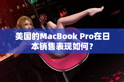 美国的MacBook Pro在日本销售表现如何？