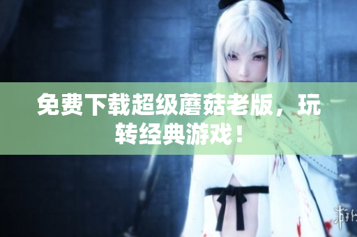 免费下载超级蘑菇老版，玩转经典游戏！