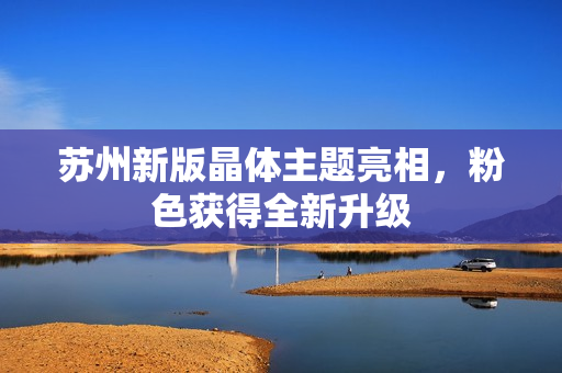 苏州新版晶体主题亮相，粉色获得全新升级