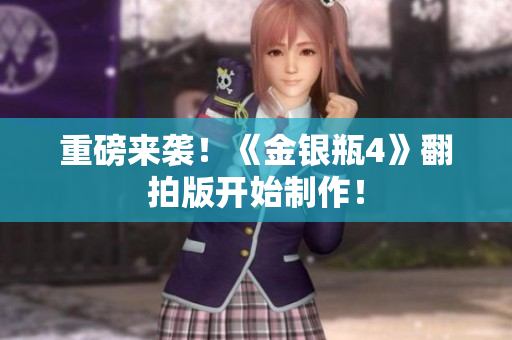 重磅来袭！《金银瓶4》翻拍版开始制作！