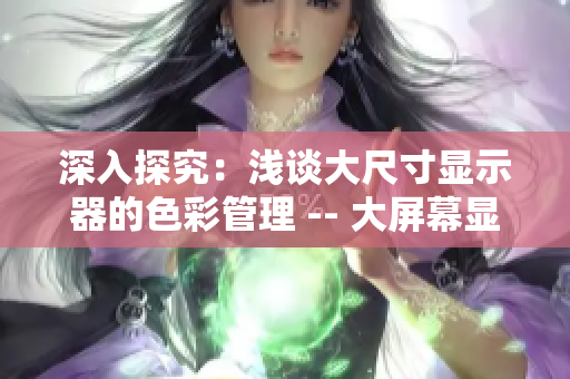深入探究：浅谈大尺寸显示器的色彩管理 -- 大屏幕显示器色彩管理探究