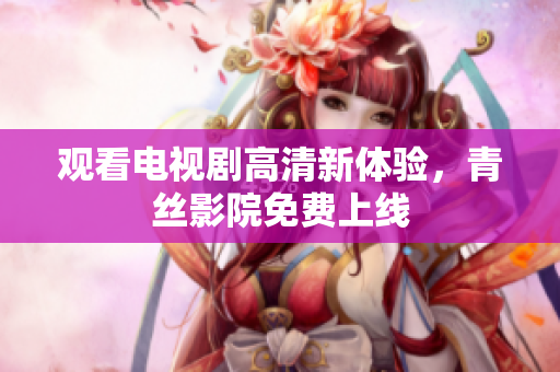 观看电视剧高清新体验，青丝影院免费上线