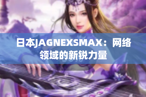 日本JAGNEXSMAX：网络领域的新锐力量