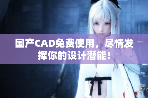 国产CAD免费使用，尽情发挥你的设计潜能！
