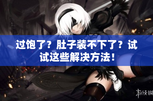 过饱了？肚子装不下了？试试这些解决方法！