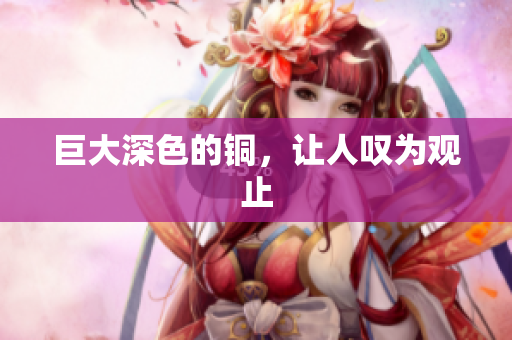 巨大深色的铜，让人叹为观止