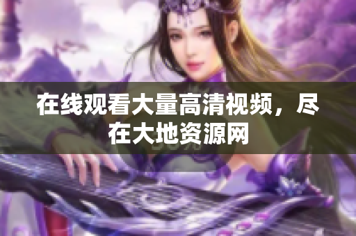 在线观看大量高清视频，尽在大地资源网