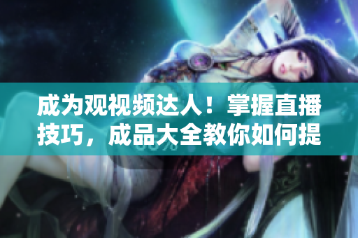 成为观视频达人！掌握直播技巧，成品大全教你如何提高观看体验