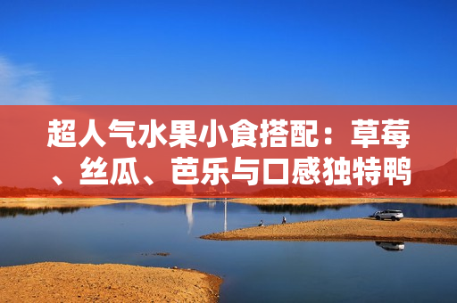 超人气水果小食搭配：草莓、丝瓜、芭乐与口感独特鸭脖奶茶