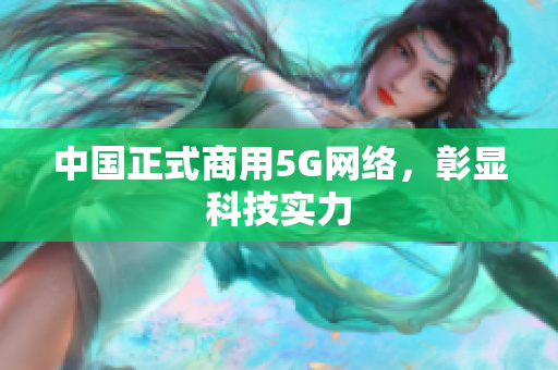 中国正式商用5G网络，彰显科技实力