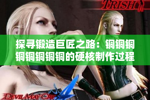 探寻锻造巨匠之路：铜铜铜铜铜铜铜铜的硬核制作过程