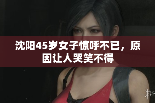 沈阳45岁女子惊呼不已，原因让人哭笑不得
