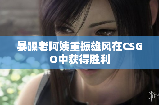暴躁老阿姨重振雄风在CSGO中获得胜利